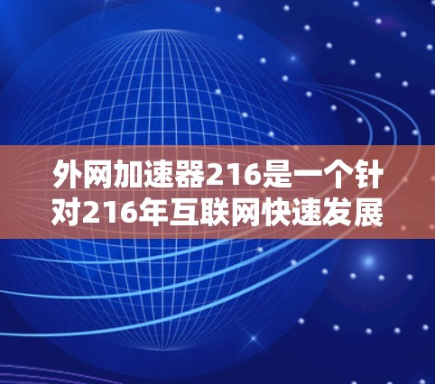 外网加速器216是一个针对216年互联网快速发展时期设计的加速工具，旨在提升用户的网络加载速度和减少延迟。以下是关于外网加速器216的一些关键信息