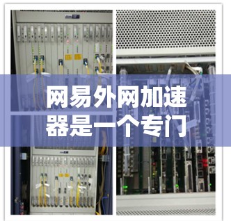 网易外网加速器是一个专门用于加速网页和下载的工具，尤其适合需要快速访问外部网站的用户。以下是详细的使用步骤和注意事项，帮助您高效使用这个工具