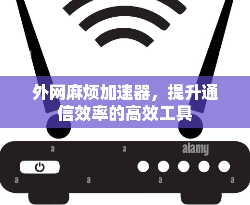 外网麻烦加速器，提升通信效率的高效工具