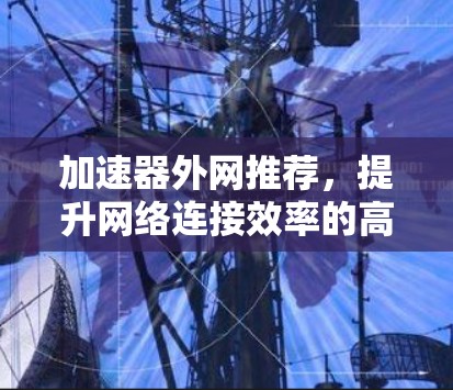 加速器外网推荐，提升网络连接效率的高效解决方案