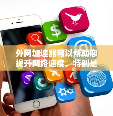 外网加速器可以帮助您提升网络速度，特别是在使用国外网络时。以下是一些常见的外网加速器推荐，您可以根据自己的需求选择