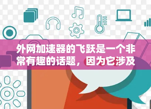 外网加速器的飞跃是一个非常有趣的话题，因为它涉及到技术、安全性和用户体验。如果您对外网加速器感兴趣，以下是一些关于外网加速器的常见问题和解决方案，希望能为您提供一些帮助