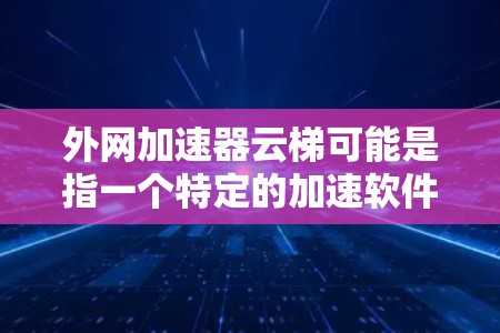 外网加速器云梯可能是指一个特定的加速软件或服务，但需要明确的是，这可能是一个广为人知的加速软件品牌，如云梯加速器。以下是一些关于如何使用云梯加速器的建议