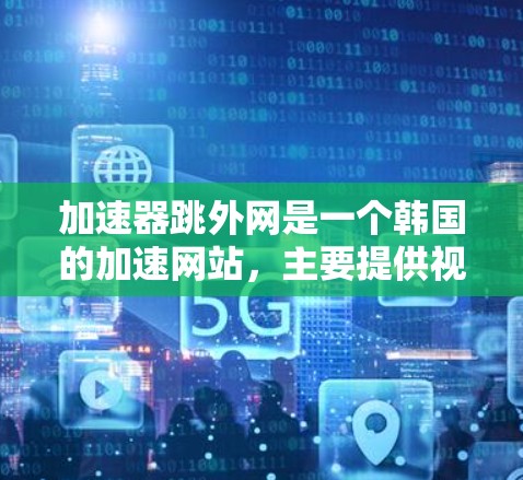 加速器跳外网是一个韩国的加速网站，主要提供视频、音乐、图片等资源的加速服务。该网站的目标是帮助用户更快访问网络资源，提升使用效率。以下是关于该网站的简要信息