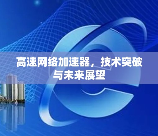 高速网络加速器，技术突破与未来展望