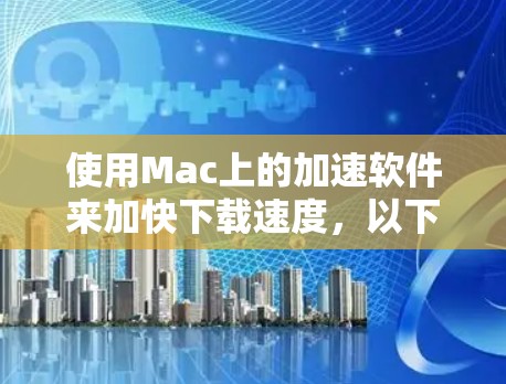 使用Mac上的加速软件来加快下载速度，以下是详细的步骤说明
