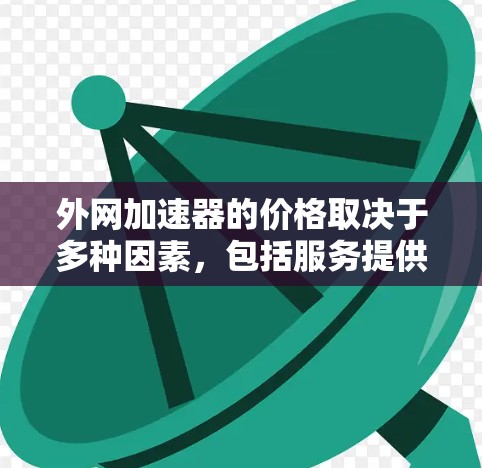 外网加速器的价格取决于多种因素，包括服务提供商、套餐选择和使用的具体功能。以下是一些常见的收费方式和价格范围