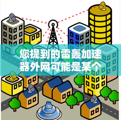您提到的雷轰加速器外网可能是某个特定的网络加速工具或平台的名字。为了帮助您更好地理解和使用，我需要更多的信息来提供准确的解答。请提供以下详细信息