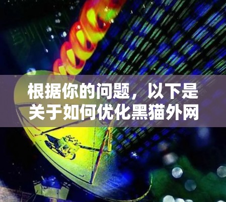 根据你的问题，以下是关于如何优化黑猫外网加速器缓存大小以提升网页加载速度和下载效率的详细建议