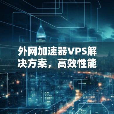 外网加速器VPS解决方案，高效性能外网加速技术