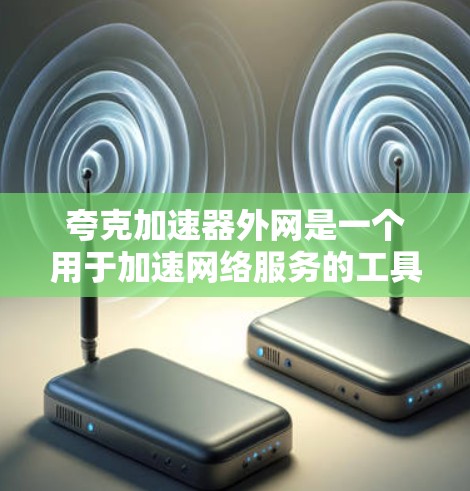 夸克加速器外网是一个用于加速网络服务的工具，用户上传数据后，夸克加速器会自动处理延迟，将数据传输到目标服务器，速度可能更快，价格也更低。以下是关于夸克加速器外网的详细信息