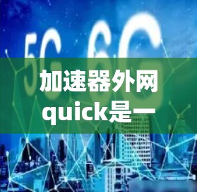 加速器外网quick是一个用于快速访问和加速网络应用和网页的工具，尤其适用于在本地网络内工作或下载的场景。它通过直接连接本地网站或应用，节省了网络资源和时间。以下是关于该工具的详细信息