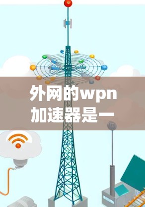 外网的wpn加速器是一个帮助用户更快加载网页的工具，通过多种方式优化网页加载顺序和数据访问。以下是详细的步骤说明