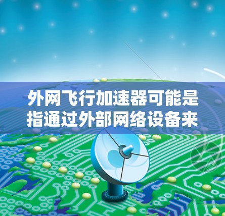 外网飞行加速器可能是指通过外部网络设备来模拟或加速飞行的技术，但具体含义可能因上下文而异。以下是一些可能的解释和建议