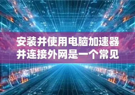 安装并使用电脑加速器并连接外网是一个常见的做法，尤其是在使用家庭网络或学校网络时。以下是一个详细的步骤指南，帮助您顺利安装和使用加速器
