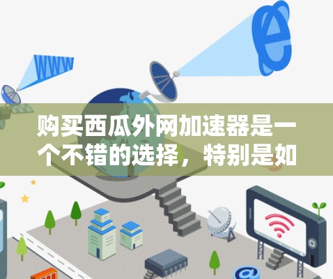 购买西瓜外网加速器是一个不错的选择，特别是如果你经常使用手机上网，或者在办公室中频繁切换各种网络。以下是对西瓜外网加速器的详细介绍，帮助你更好地了解它，做出明智的购买决定