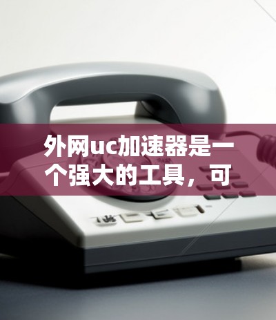 外网uc加速器是一个强大的工具，可以帮助你在无网络环境下快速下载资源。以下是一些详细步骤和注意事项，帮助你更高效地使用它