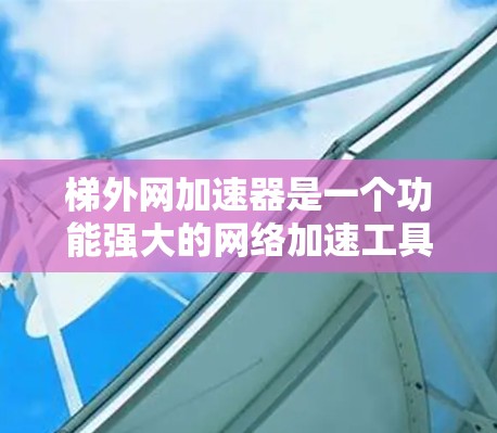 梯外网加速器是一个功能强大的网络加速工具，旨在提升用户连接互联网的效率。以下是其主要功能和使用指南