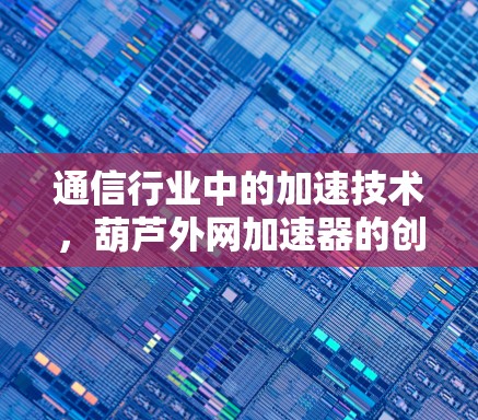 通信行业中的加速技术，葫芦外网加速器的创新应用