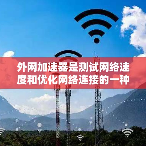 外网加速器是测试网络速度和优化网络连接的一种工具。如果你对网络速度感兴趣，可以尝试以下几种方法来测试外网的连接速度