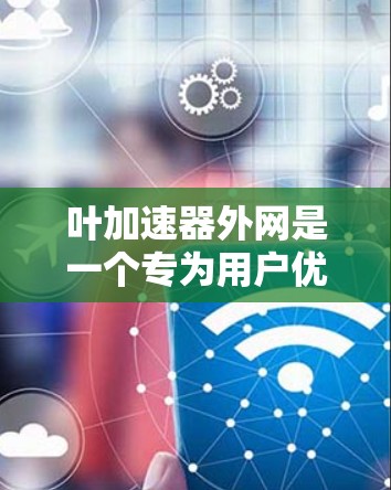 叶加速器外网是一个专为用户优化网络连接而设计的加速器工具，旨在提升用户连接互联网的速度。以下是关于叶加速器外网的详细介绍