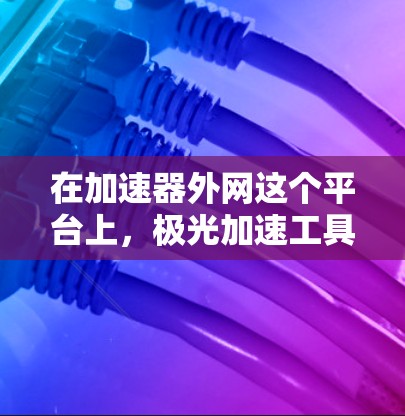 在加速器外网这个平台上，极光加速工具是一个常见的网络加速方案，广泛应用于多个网络环境。以下是使用极光工具的简单步骤