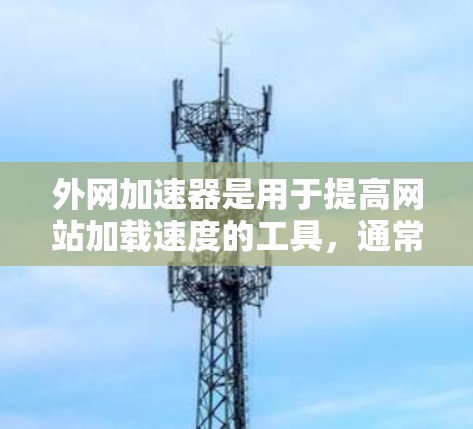 外网加速器是用于提高网站加载速度的工具，通常用于在互联网上访问网站时，加速器可以将你的网络带入加速的网络，从而减少延迟和网络卡顿。以下是一些关于使用外网加速器的步骤和注意事项