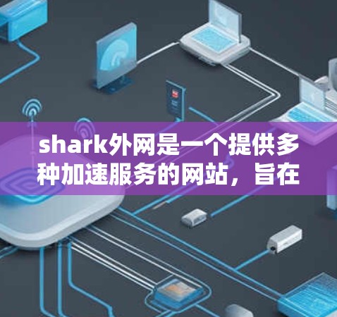 shark外网是一个提供多种加速服务的网站，旨在帮助用户更快地访问网站和下载文件。以下是关于 shark外网的详细介绍