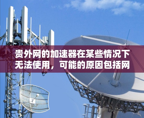 贵外网的加速器在某些情况下无法使用，可能的原因包括网络连接不稳定、缓存问题、设置问题、加速器本身故障或需要更换加速器。以下是一些解决方法