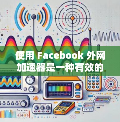使用 Facebook 外网加速器是一种有效的提升下载速度和用户体验的方法，特别是在内部网速过慢或下载网页时需要外部连接的情况下。以下是对该工具的详细指南