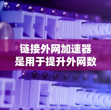 链接外网加速器是用于提升外网数据传输速度的工具，通常通过连接本地服务器来加速外网数据的传输，从而提升网站的加载速度和用户体验。以下是一些常见的外网加速器推荐