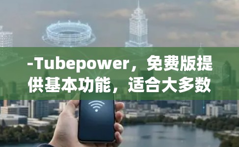 -Tubepower，免费版提供基本功能，适合大多数用户，支持自动关闭不相关网站