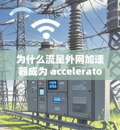 为什么流星外网加速器成为 accelerators 之选？掌握加速技巧，提升网络速度！