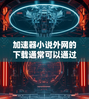 加速器小说外网的下载通常可以通过以下方式实现