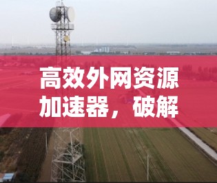 高效外网资源加速器，破解网络获取秘籍