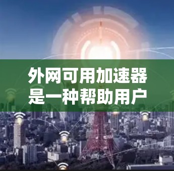 外网可用加速器是一种帮助用户更快、更安全地连接到互联网的工具。如果你正在寻找外网加速器，以下是一些推荐的工具和方法，帮助你找到适合你的选择