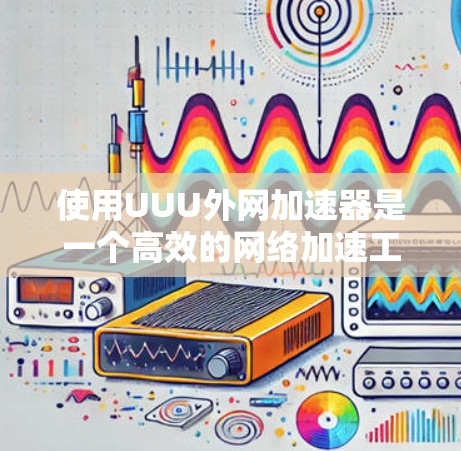 使用UUU外网加速器是一个高效的网络加速工具，帮助用户提升 internet速度。以下是一个详细的使用指南