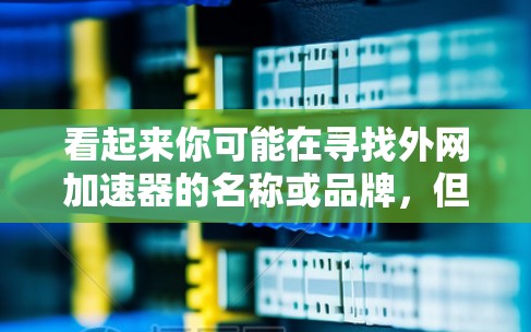 看起来你可能在寻找外网加速器的名称或品牌，但您没有提供足够的信息来确定具体的工具或平台。外网加速器通常用于提升网页加载速度，通常通过优化网站结构、调整缓存、更换浏览器等方法实现