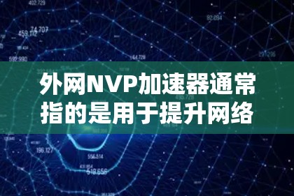 外网NVP加速器通常指的是用于提升网络速度的加速软件，特别是在使用移动数据线或高速网络时，为了更好地利用高速互联网资源。以下是一些推荐的外网NVP加速器和工具