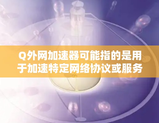 Q外网加速器可能指的是用于加速特定网络协议或服务器的加速器，或者是用于加速网络连接的工具。如果需要具体的帮助，建议提供更多背景信息，例如