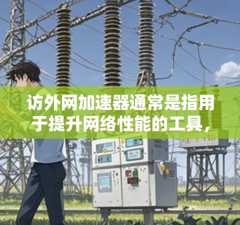 访外网加速器通常是指用于提升网络性能的工具，通常包括加速服务器、网络缓存优化、VPN等。以下是一些常见的访外网加速器和使用方法