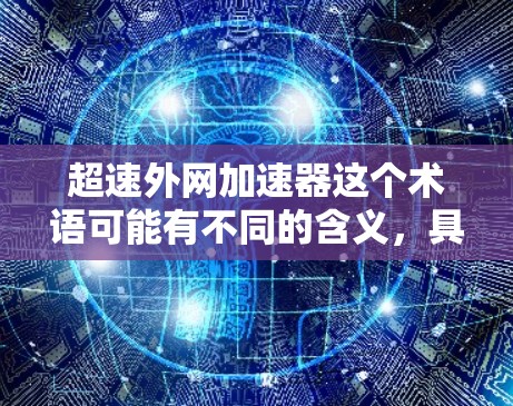 超速外网加速器这个术语可能有不同的含义，具体取决于上下文。以下是一些可能的解释和应用方向