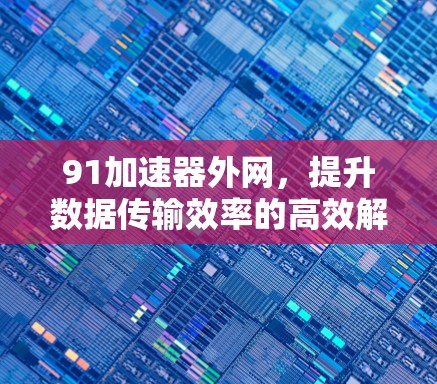 91加速器外网，提升数据传输效率的高效解决方案
