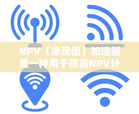 NPV（净现值）加速器是一种用于提高NPV计算效率的技术或工具，通常指与NPV相关的优化方法或工具，帮助企业在财务分析中更快、更准确地计算NPV，从而做出更好的投资决策