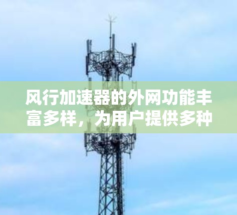 风行加速器的外网功能丰富多样，为用户提供多种服务和信息，具体包括以下方面