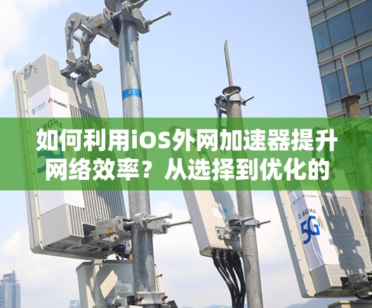如何利用iOS外网加速器提升网络效率？从选择到优化的实用指南