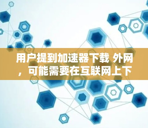 用户提到加速器下载 外网，可能需要在互联网上下载文件。以下是几种常见的情况和解决方案