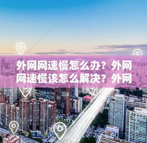 外网网速慢怎么办？外网网速慢该怎么解决？外网网速慢怎么提升？