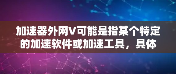 加速器外网V可能是指某个特定的加速软件或加速工具，具体含义可能因上下文而异。为了帮助你找到合适的加速软件或工具，以下是几个常见的加速软件推荐