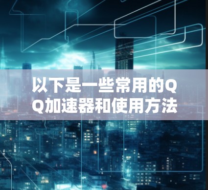 以下是一些常用的QQ加速器和使用方法